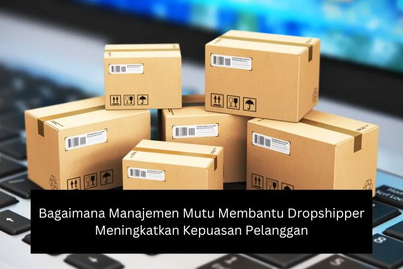 Bagaimana Manajemen Mutu Membantu Dropshipper Meningkatkan Kepuasan Pelanggan